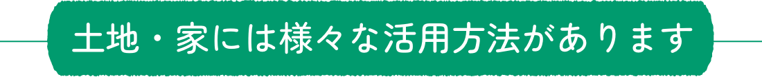 土地・家には様々な活用方法があります