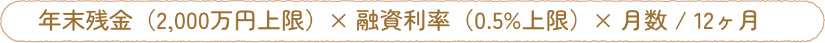 年末残金（2,000万円上限）× 融資利率（0.5%上限）× 月数 / 12ヶ月