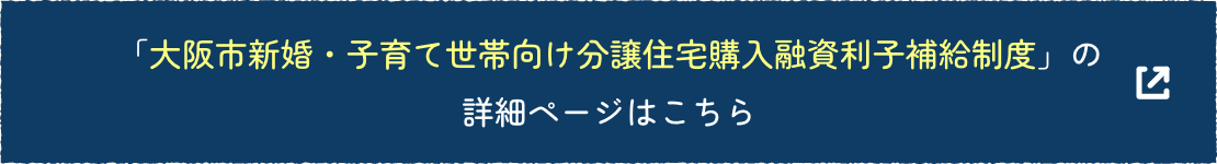 「大阪市新婚・子育て世帯向け分譲住宅購入融資利子補給制度」の詳細ページはこちら