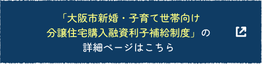 「大阪市新婚・子育て世帯向け分譲住宅購入融資利子補給制度」の詳細ページはこちら