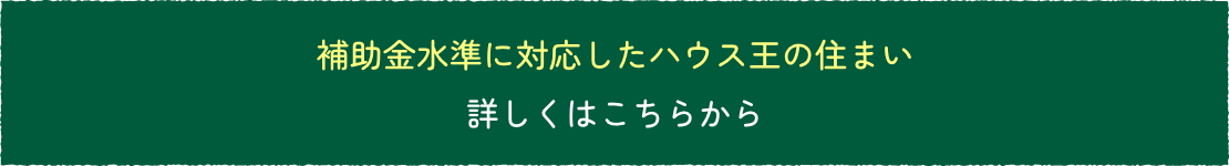 補助金水準に対応したハウス王の住まい詳しくはこちらから