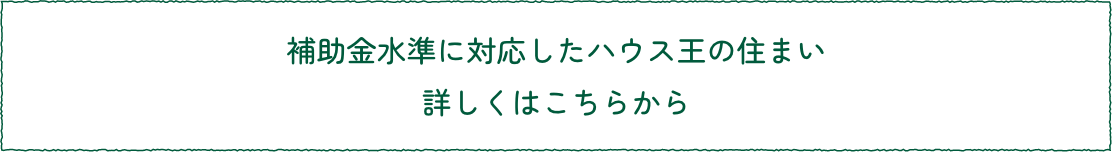 補助金水準に対応したハウス王の住まい詳しくはこちらから