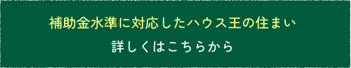 補助金水準に対応したハウス王の住まい詳しくはこちらから